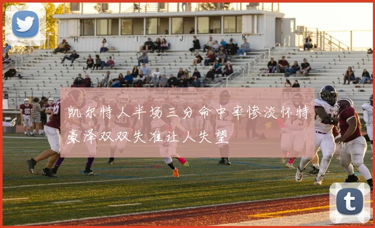 凯尔特人半场三分命中率惨淡怀特豪泽双双失准让人失望