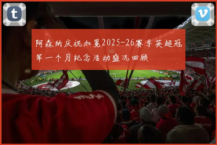 阿森纳庆祝加冕2025-26赛季英超冠军一个月纪念活动盛况回顾