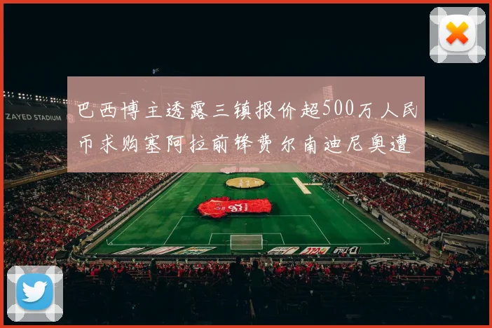 巴西博主透露三镇报价超500万人民币求购塞阿拉前锋费尔南迪尼奥遭拒绝