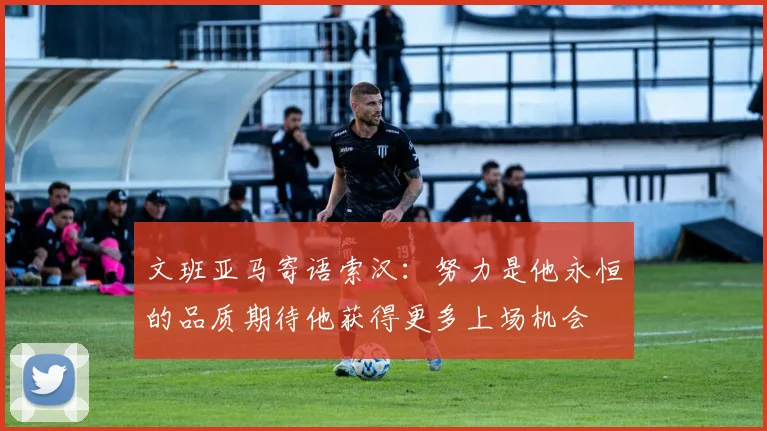 文班亚马寄语索汉：努力是他永恒的品质期待他获得更多上场机会