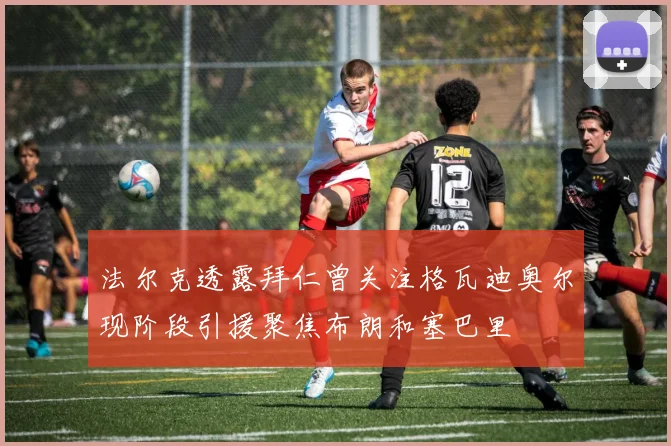 法尔克透露拜仁曾关注格瓦迪奥尔现阶段引援聚焦布朗和塞巴里