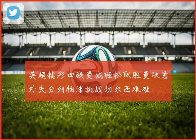 英超精彩回顾曼城轻松取胜曼联意外失分利物浦挑战切尔西艰难