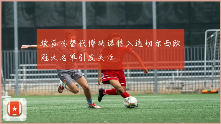 埃苏戈替代博纳诺特入选切尔西欧冠大名单引发关注