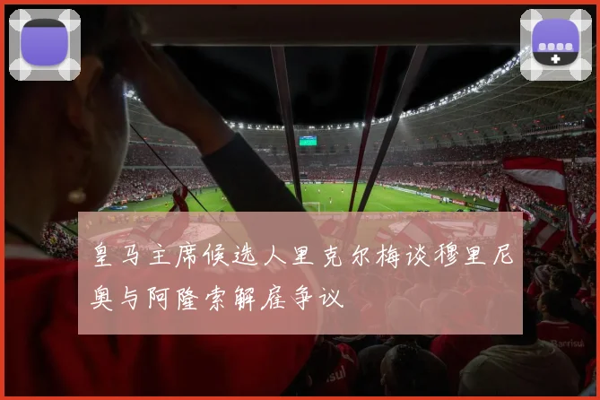 皇马主席候选人里克尔梅谈穆里尼奥与阿隆索解雇争议
