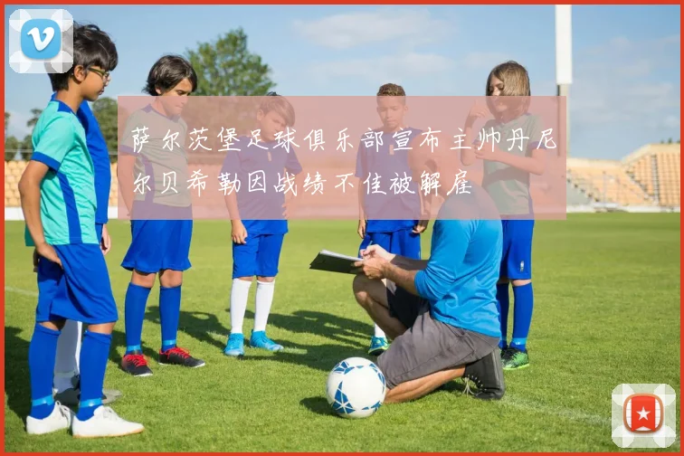 萨尔茨堡足球俱乐部宣布主帅丹尼尔贝希勒因战绩不佳被解雇