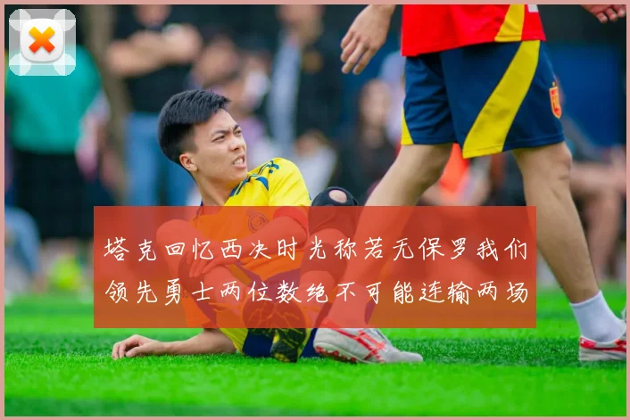 塔克回忆西决时光称若无保罗我们领先勇士两位数绝不可能连输两场