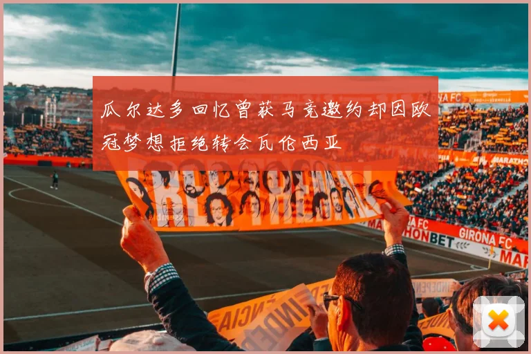 瓜尔达多回忆曾获马竞邀约却因欧冠梦想拒绝转会瓦伦西亚