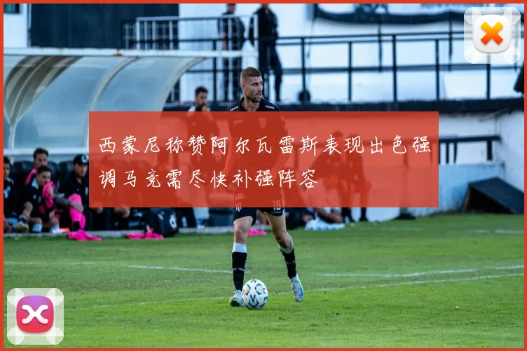 西蒙尼称赞阿尔瓦雷斯表现出色强调马竞需尽快补强阵容