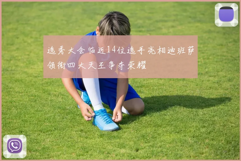 选秀大会临近14位选手亮相迪班萨领衔四大天王争夺荣耀