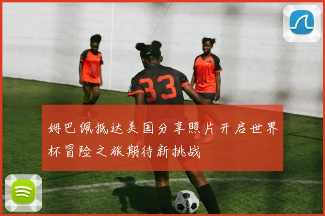 姆巴佩抵达美国分享照片开启世界杯冒险之旅期待新挑战