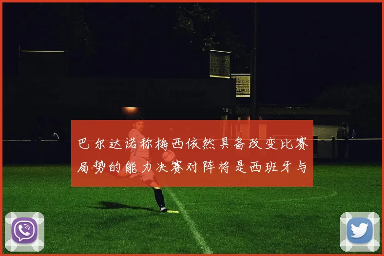 巴尔达诺称梅西依然具备改变比赛局势的能力决赛对阵将是西班牙与阿根廷