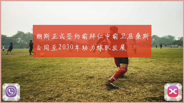 朗斯正式签约前拜仁中前卫屈桑斯合同至2030年助力球队发展