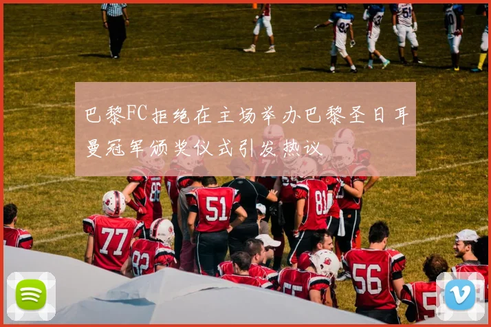 巴黎FC拒绝在主场举办巴黎圣日耳曼冠军颁奖仪式引发热议