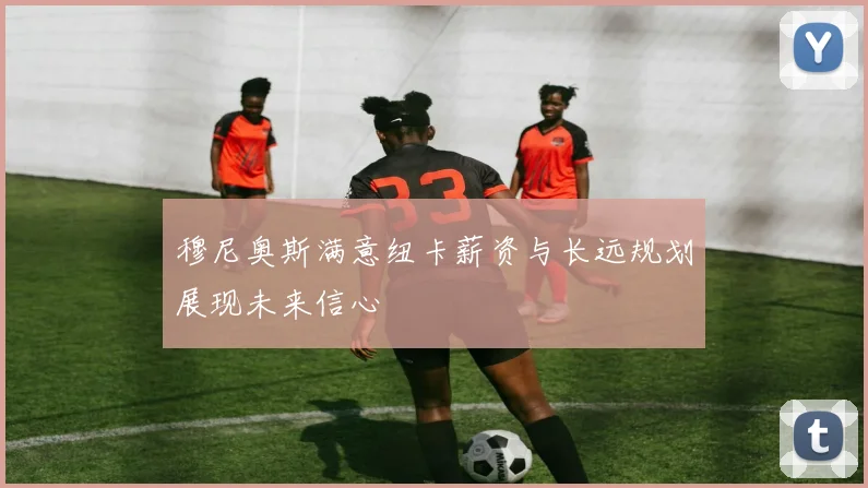 穆尼奥斯满意纽卡薪资与长远规划展现未来信心