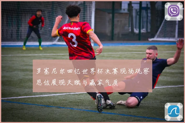 罗塞尼尔回忆世界杯决赛现场观察恩佐展现天赋与赢家气质