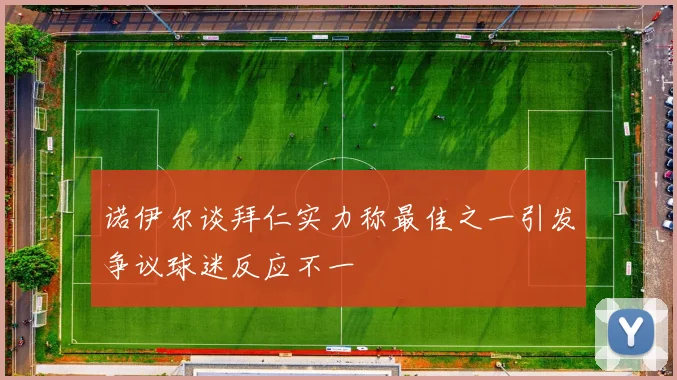 诺伊尔谈拜仁实力称最佳之一引发争议球迷反应不一