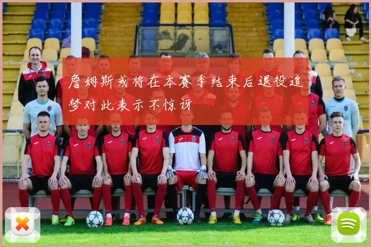 詹姆斯或将在本赛季结束后退役追梦对此表示不惊讶
