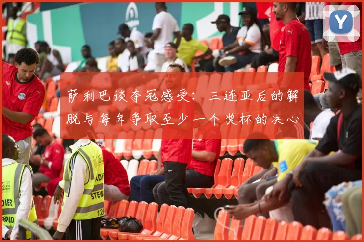 萨利巴谈夺冠感受：三连亚后的解脱与每年争取至少一个奖杯的决心