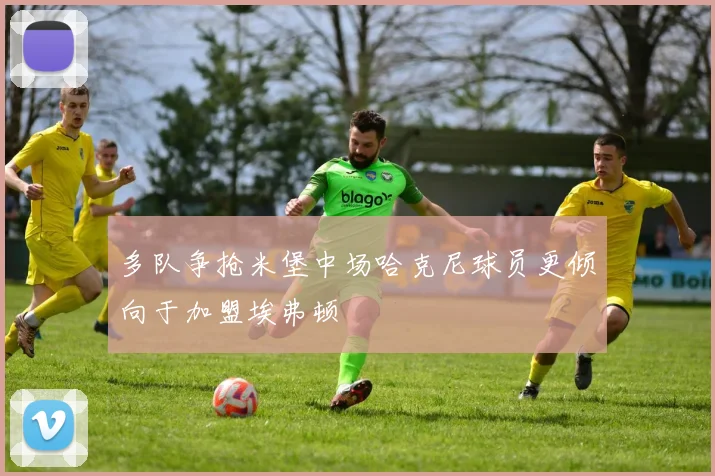 多队争抢米堡中场哈克尼球员更倾向于加盟埃弗顿