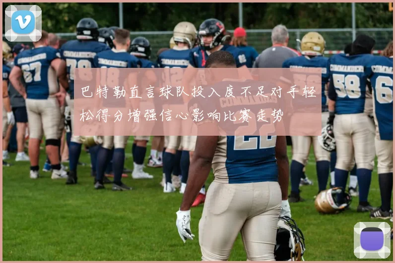 巴特勒直言球队投入度不足对手轻松得分增强信心影响比赛走势
