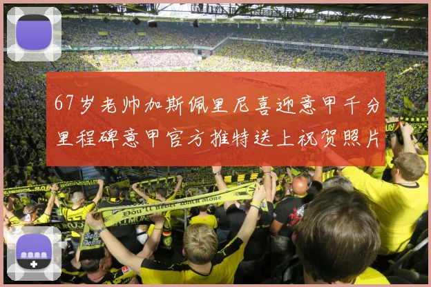 67岁老帅加斯佩里尼喜迎意甲千分里程碑意甲官方推特送上祝贺照片