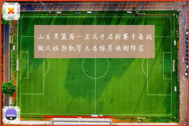 山东男篮周一正式开启新赛季备战陶汉林郭凯等九名球员领衔阵容