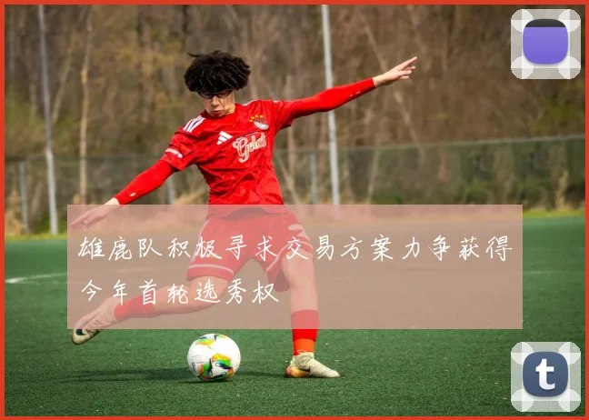 雄鹿队积极寻求交易方案力争获得今年首轮选秀权