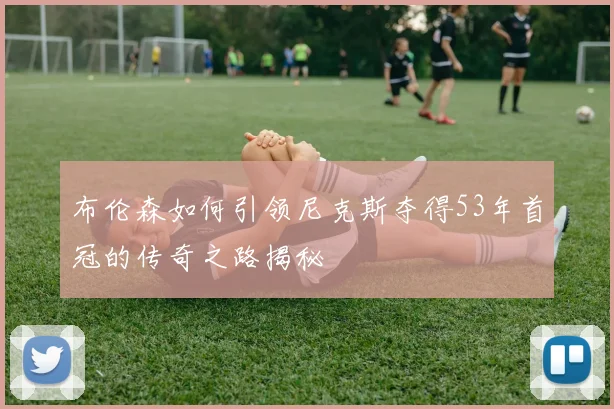 布伦森如何引领尼克斯夺得53年首冠的传奇之路揭秘