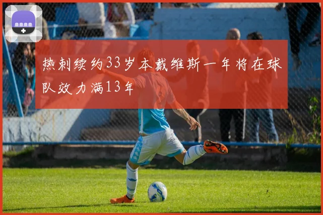 热刺续约33岁本戴维斯一年将在球队效力满13年